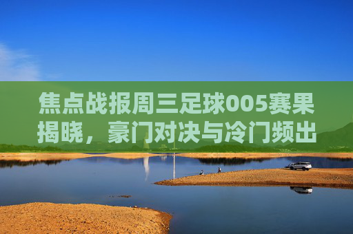 焦点战报周三足球005赛果揭晓，豪门对决与冷门频出的精彩之夜