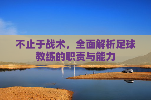 不止于战术,全面解析足球教练的职责与能力
