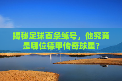 揭秘足球面条绰号,他究竟是哪位德甲传奇球星?