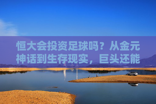 恒大会投资足球吗？从金元神话到生存现实，巨头还能重回绿茵场吗？