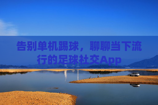 告别单机踢球,聊聊当下流行的足球社交App