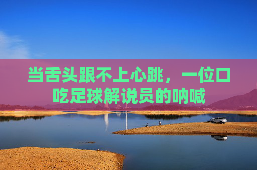 当舌头跟不上心跳,一位口吃足球解说员的呐喊