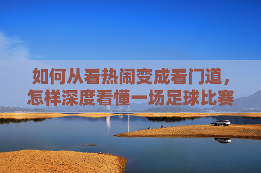 如何从看热闹变成看门道,怎样深度看懂一场足球比赛