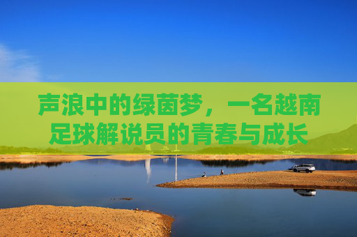 声浪中的绿茵梦,一名越南足球解说员的青春与成长