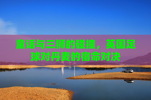 童话与三狮的碰撞,英国足球对丹麦的宿命对决
