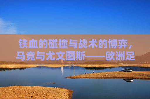 铁血的碰撞与战术的博弈,马竞与尤文图斯——欧洲足坛的永恒宿敌