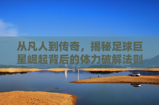 从凡人到传奇,揭秘足球巨星崛起背后的体力破解法则