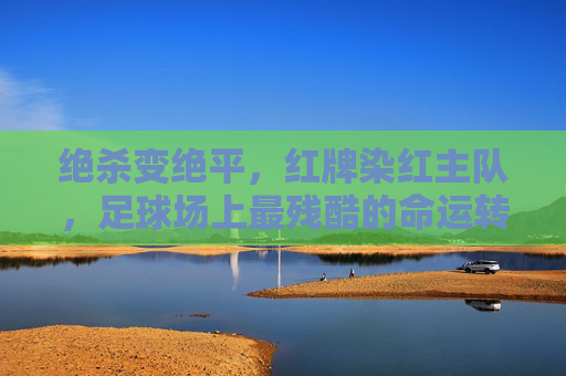 绝杀变绝平,红牌染红主队,足球场上最残酷的命运转折