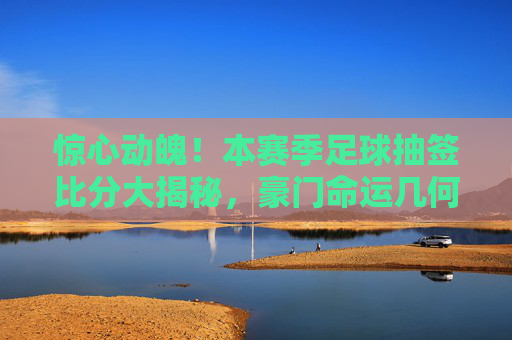 惊心动魄!本赛季足球抽签比分大揭秘,豪门命运几何?