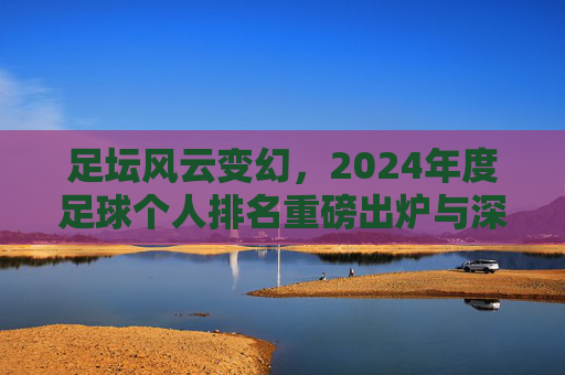 足坛风云变幻,2024年度足球个人排名重磅出炉与深度解析