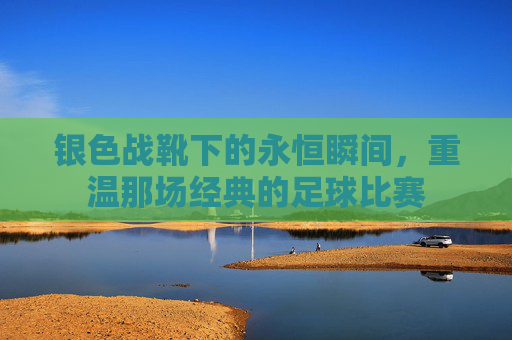 银色战靴下的永恒瞬间,重温那场经典的足球比赛
