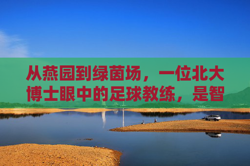 从燕园到绿茵场,一位北大博士眼中的足球教练,是智慧与热爱的博弈