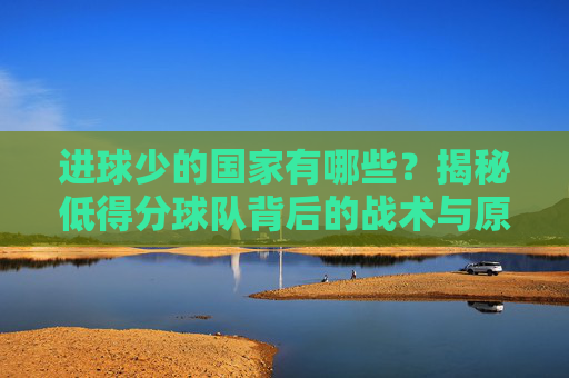 进球少的国家有哪些?揭秘低得分球队背后的战术与原因