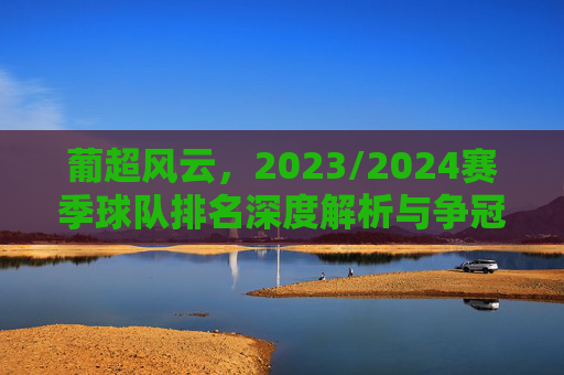 葡超风云，2023/2024赛季球队排名深度解析与争冠形势展望