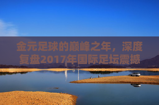 金元足球的巅峰之年,深度复盘2017年国际足坛震撼转会