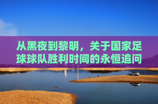 从黑夜到黎明,关于国家足球球队胜利时间的永恒追问