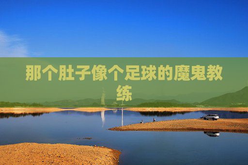 那个肚子像个足球的魔鬼教练