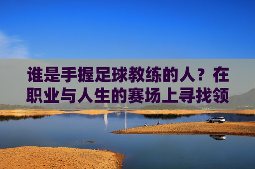 谁是手握足球教练的人?在职业与人生的赛场上寻找领路人