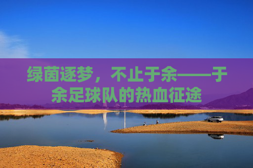 绿茵逐梦,不止于余——于余足球队的热血征途