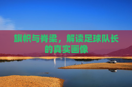 旗帜与脊梁，解读足球队长的真实画像
