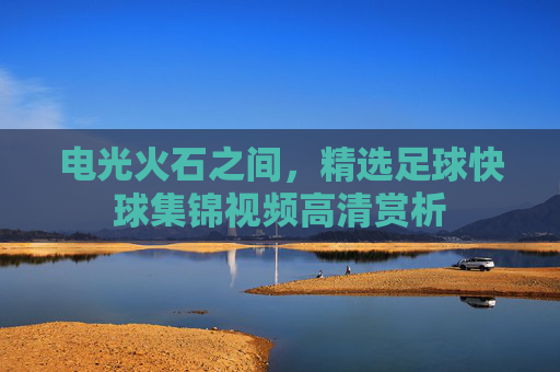 电光火石之间,精选足球快球集锦视频高清赏析