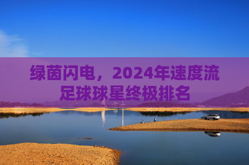 绿茵闪电，2024年速度流足球球星终极排名