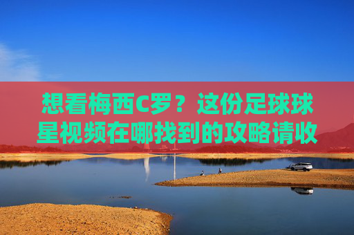 想看梅西C罗？这份足球球星视频在哪找到的攻略请收好！