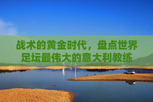 战术的黄金时代，盘点世界足坛最伟大的意大利教练