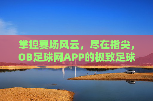 掌控赛场风云,尽在指尖,OB足球网APP的极致足球体验