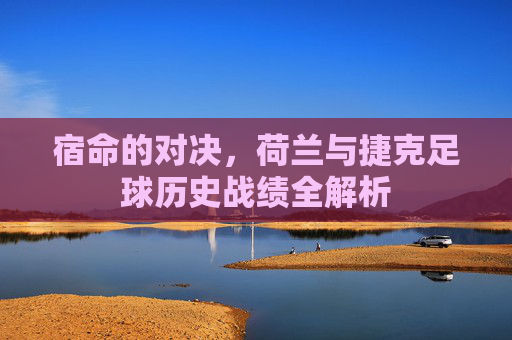 宿命的对决,荷兰与捷克足球历史战绩全解析