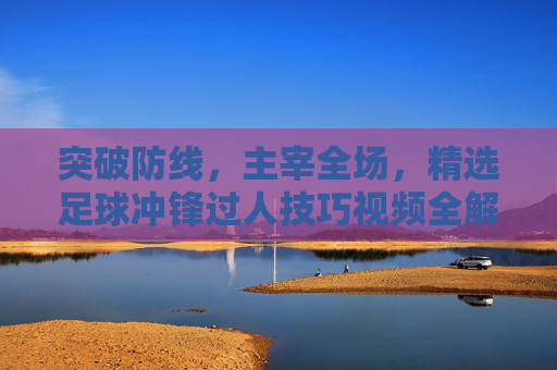 突破防线,主宰全场,精选足球冲锋过人技巧视频全解析