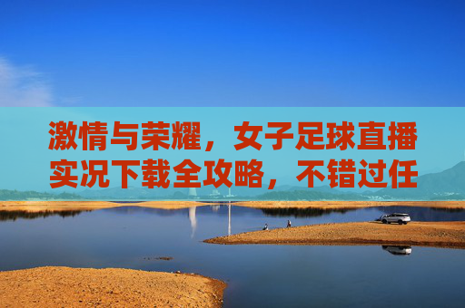 激情与荣耀,女子足球直播实况下载全攻略,不错过任何一次进球