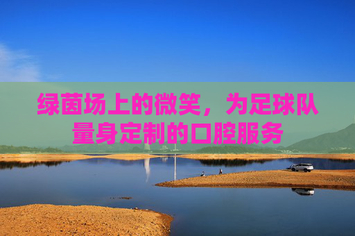 绿茵场上的微笑，为足球队量身定制的口腔服务