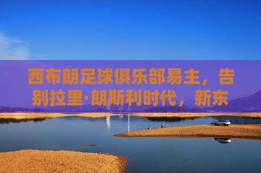 西布朗足球俱乐部易主，告别拉里·朗斯利时代，新东家注入新希望