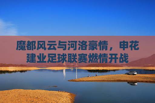 魔都风云与河洛豪情，申花建业足球联赛燃情开战