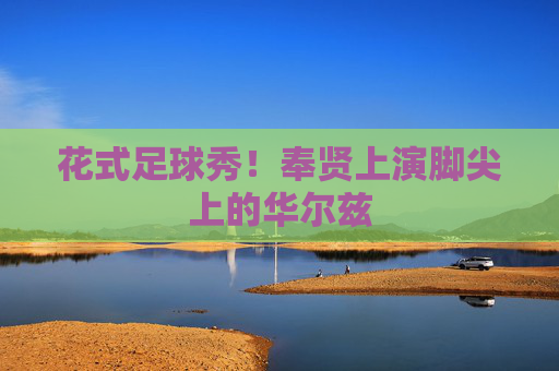 花式足球秀!奉贤上演脚尖上的华尔兹