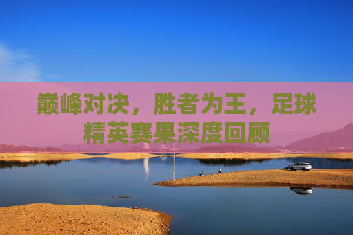 巅峰对决,胜者为王,足球精英赛果深度回顾