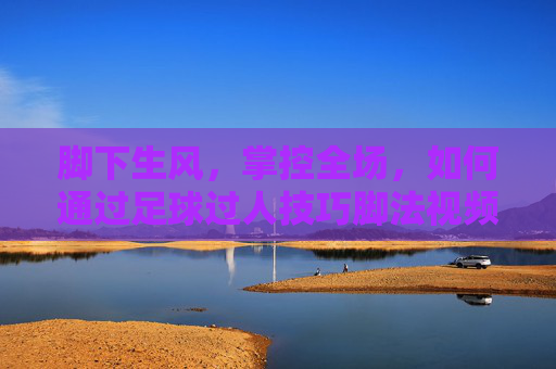 脚下生风,掌控全场,如何通过足球过人技巧脚法视频进阶球场王者