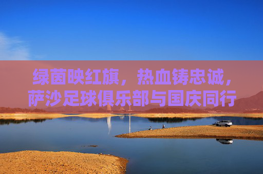 绿茵映红旗,热血铸忠诚,萨沙足球俱乐部与国庆同行