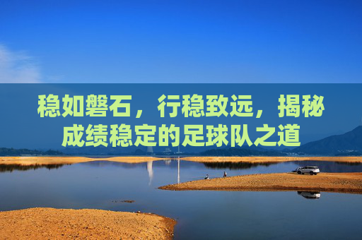 稳如磐石,行稳致远,揭秘成绩稳定的足球队之道