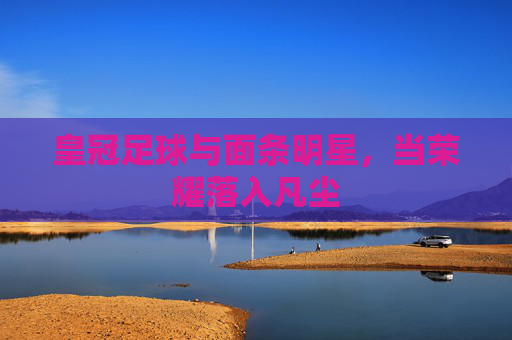 皇冠足球与面条明星，当荣耀落入凡尘