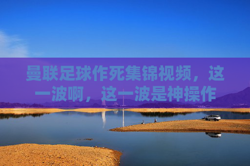 曼联足球作死集锦视频,这一波啊,这一波是神操作