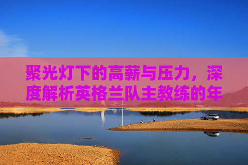 聚光灯下的高薪与压力,深度解析英格兰队主教练的年薪