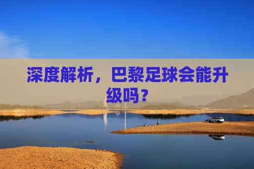 深度解析,巴黎足球会能升级吗?