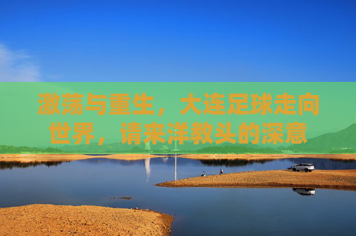 激荡与重生,大连足球走向世界,请来洋教头的深意