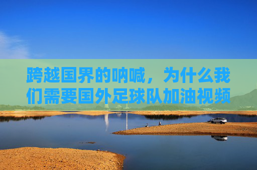 跨越国界的呐喊，为什么我们需要国外足球队加油视频