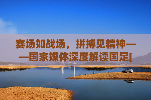 赛场如战场，拼搏见精神——国家媒体深度解读国足[比赛名称]