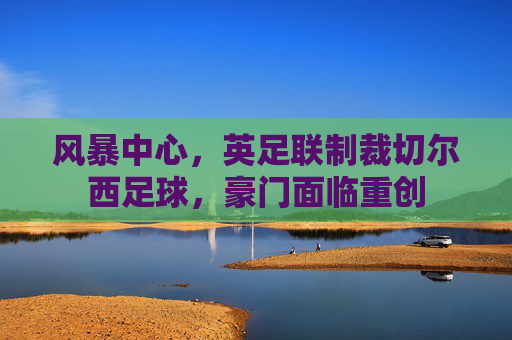 风暴中心,英足联制裁切尔西足球,豪门面临重创
