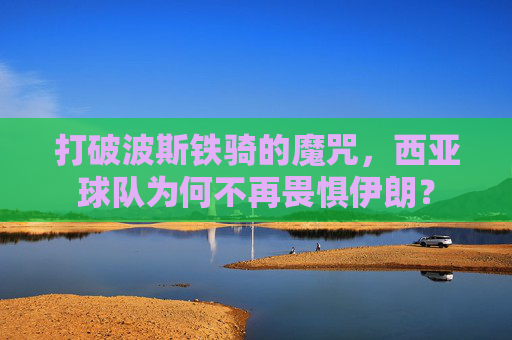 打破波斯铁骑的魔咒，西亚球队为何不再畏惧伊朗？