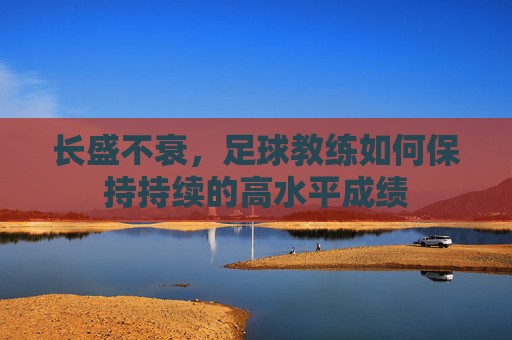 长盛不衰,足球教练如何保持持续的高水平成绩